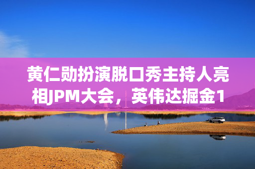 黄仁勋扮演脱口秀主持人亮相JPM大会，英伟达掘金10万亿美元大健康市场