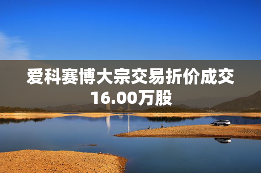 爱科赛博大宗交易折价成交16.00万股