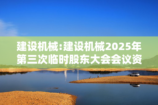 建设机械:建设机械2025年第三次临时股东大会会议资料