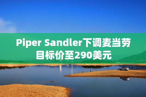 Piper Sandler下调麦当劳目标价至290美元