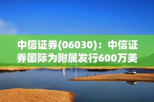 中信证券(06030)：中信证券国际为附属发行600万美元票据提供担保