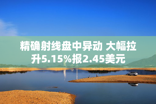 精确射线盘中异动 大幅拉升5.15%报2.45美元