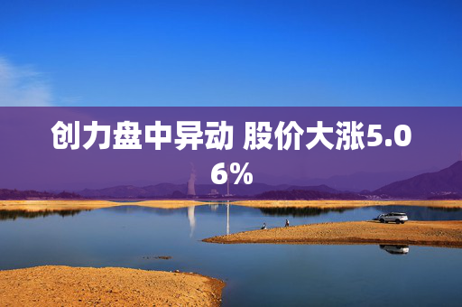 创力盘中异动 股价大涨5.06%