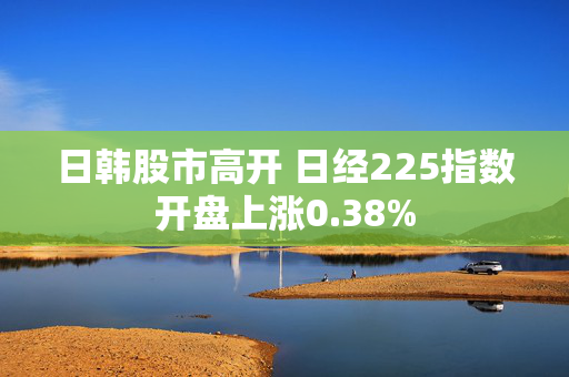 日韩股市高开 日经225指数开盘上涨0.38%