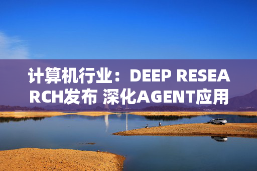 计算机行业：DEEP RESEARCH发布 深化AGENT应用