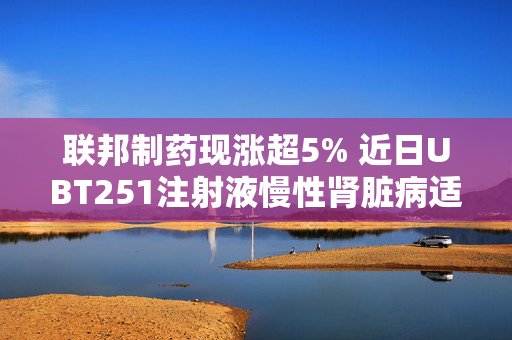 联邦制药现涨超5% 近日UBT251注射液慢性肾脏病适应症获临床试验默示许可