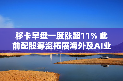 移卡早盘一度涨超11% 此前配股筹资拓展海外及AI业务