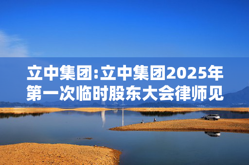 立中集团:立中集团2025年第一次临时股东大会律师见证法律意见书