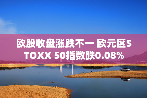 欧股收盘涨跌不一 欧元区STOXX 50指数跌0.08%