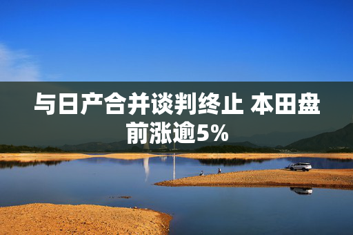 与日产合并谈判终止 本田盘前涨逾5%