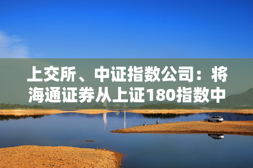 上交所、中证指数公司：将海通证券从上证180指数中剔除，换入样本华润微