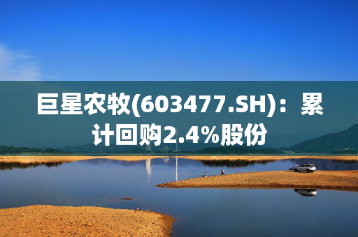 巨星农牧(603477.SH)：累计回购2.4%股份