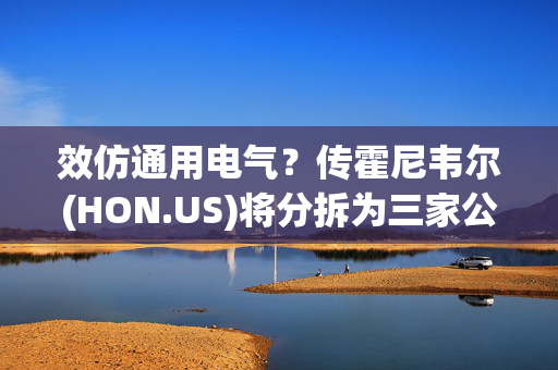 效仿通用电气？传霍尼韦尔(HON.US)将分拆为三家公司