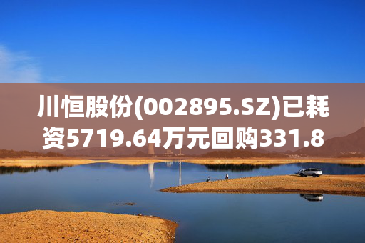 川恒股份(002895.SZ)已耗资5719.64万元回购331.84万股