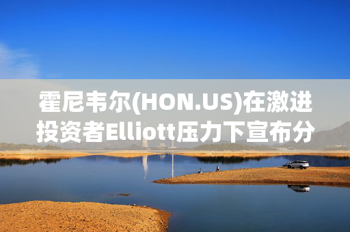 霍尼韦尔(HON.US)在激进投资者Elliott压力下宣布分拆 两年内股价或上涨超50%