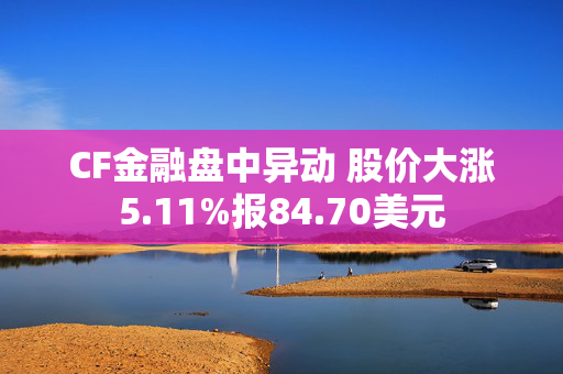 CF金融盘中异动 股价大涨5.11%报84.70美元