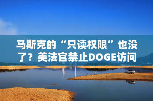 马斯克的“只读权限”也没了？美法官禁止DOGE访问财政部支付数据