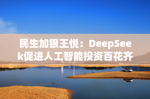 民生加银王悦：DeepSeek促进人工智能投资百花齐放，国产算力、端侧需求将迎来爆发