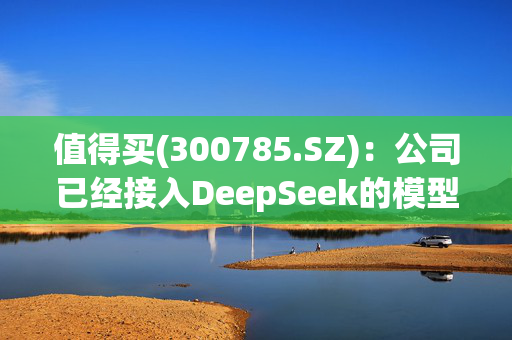 值得买(300785.SZ)：公司已经接入DeepSeek的模型产品，探索其在内容生成、办公辅助等场景中的应用