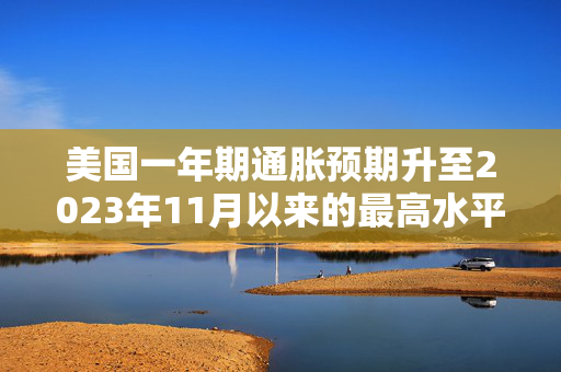 美国一年期通胀预期升至2023年11月以来的最高水平