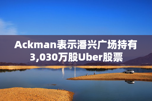 Ackman表示潘兴广场持有3,030万股Uber股票