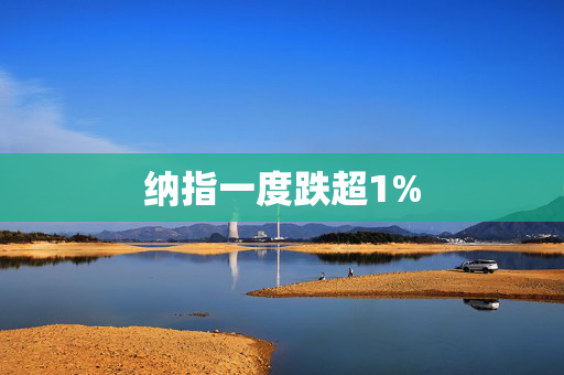 纳指一度跌超1%