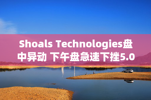 Shoals Technologies盘中异动 下午盘急速下挫5.00%报4.37美元