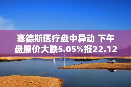 塞德斯医疗盘中异动 下午盘股价大跌5.05%报22.12美元