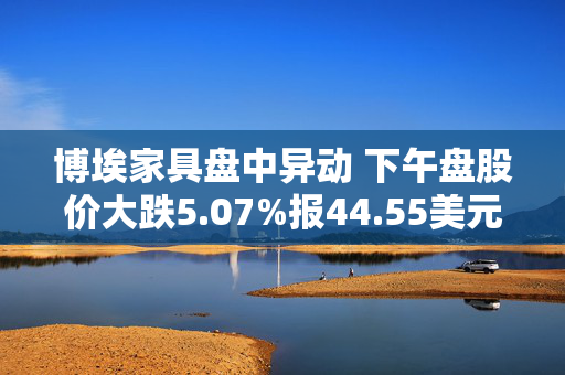 博埃家具盘中异动 下午盘股价大跌5.07%报44.55美元