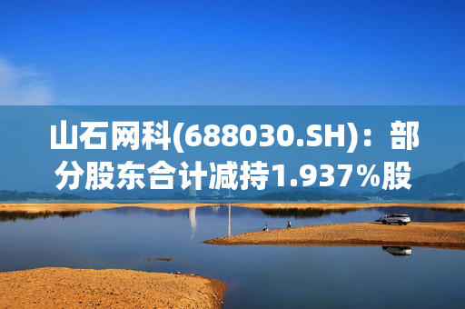 山石网科(688030.SH)：部分股东合计减持1.937%股份