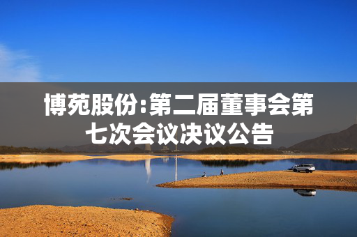 博苑股份:第二届董事会第七次会议决议公告