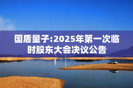 国盾量子:2025年第一次临时股东大会决议公告