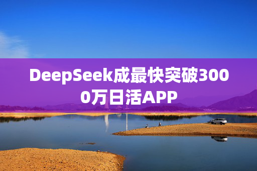 DeepSeek成最快突破3000万日活APP