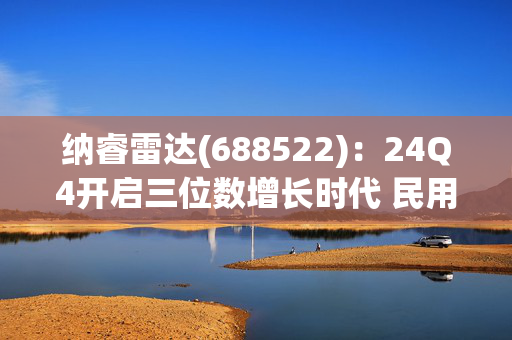 纳睿雷达(688522)：24Q4开启三位数增长时代 民用相控阵雷达龙头2025开启加速增长！