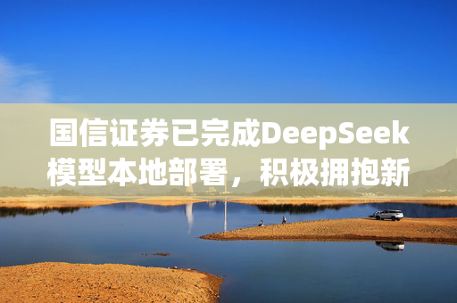 国信证券已完成DeepSeek模型本地部署，积极拥抱新技术