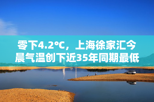 零下4.2℃，上海徐家汇今晨气温创下近35年同期最低