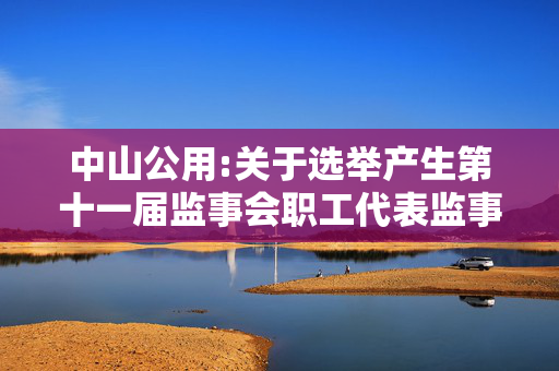 中山公用:关于选举产生第十一届监事会职工代表监事的公告