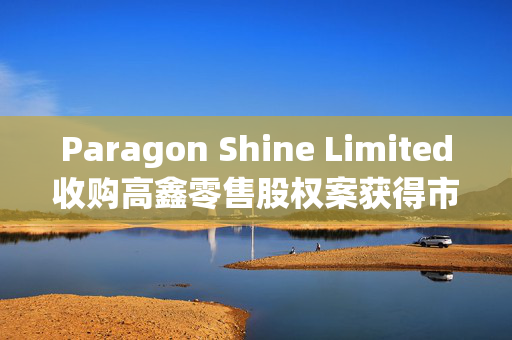 Paragon Shine Limited收购高鑫零售股权案获得市场监管总局批准