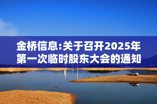 金桥信息:关于召开2025年第一次临时股东大会的通知