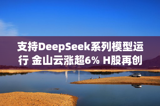 支持DeepSeek系列模型运行 金山云涨超6% H股再创新高