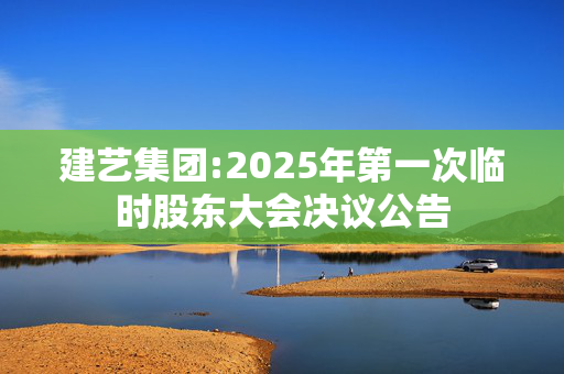 建艺集团:2025年第一次临时股东大会决议公告