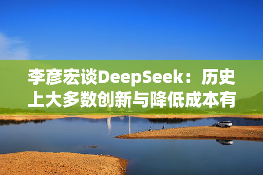 李彦宏谈DeepSeek：历史上大多数创新与降低成本有关，大模型成本每年降低90%以上