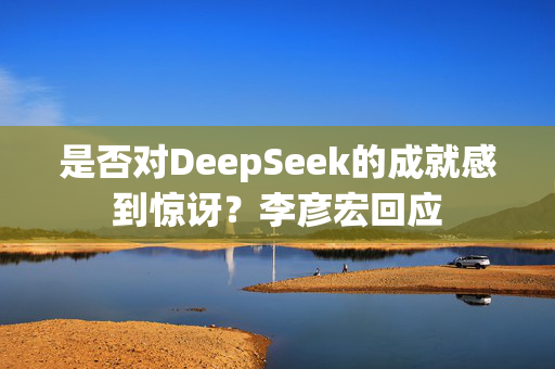 是否对DeepSeek的成就感到惊讶？李彦宏回应