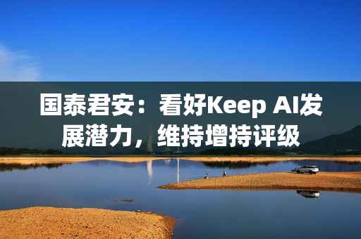 国泰君安：看好Keep AI发展潜力，维持增持评级