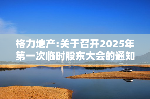 格力地产:关于召开2025年第一次临时股东大会的通知