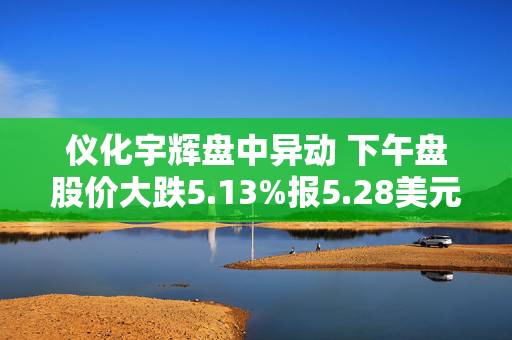 仪化宇辉盘中异动 下午盘股价大跌5.13%报5.28美元