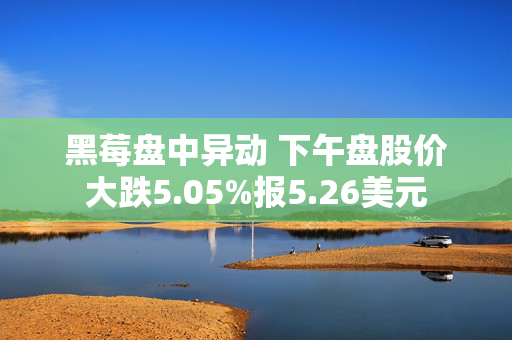 黑莓盘中异动 下午盘股价大跌5.05%报5.26美元