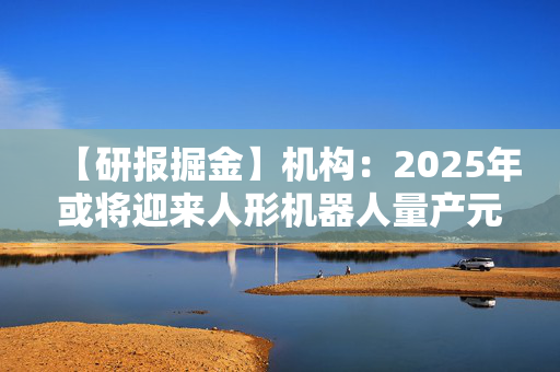 【研报掘金】机构：2025年或将迎来人形机器人量产元年