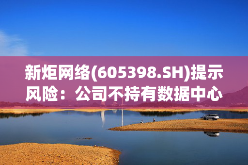 新炬网络(605398.SH)提示风险：公司不持有数据中心 股价存在明显非理性炒作