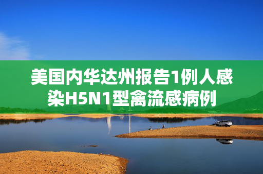 美国内华达州报告1例人感染H5N1型禽流感病例